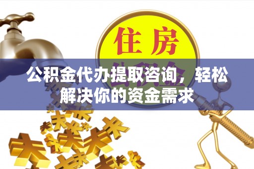 合肥公积金代办提取咨询，轻松解决你的资金需求