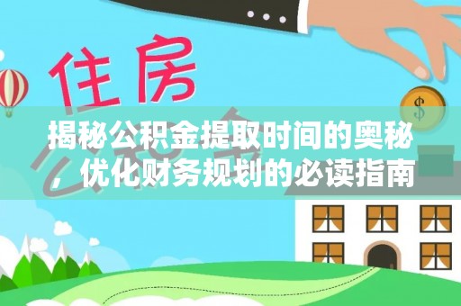 合肥揭秘公积金提取时间的奥秘，优化财务规划的必读指南