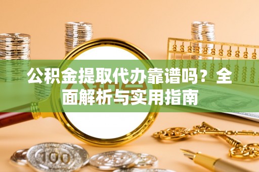 合肥公积金提取代办靠谱吗？全面解析与实用指南
