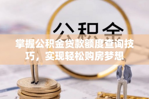 合肥掌握公积金贷款额度查询技巧，实现轻松购房梦想
