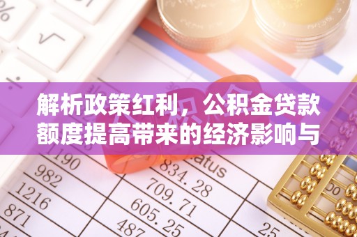 合肥解析政策红利，公积金贷款额度提高带来的经济影响与生活改变