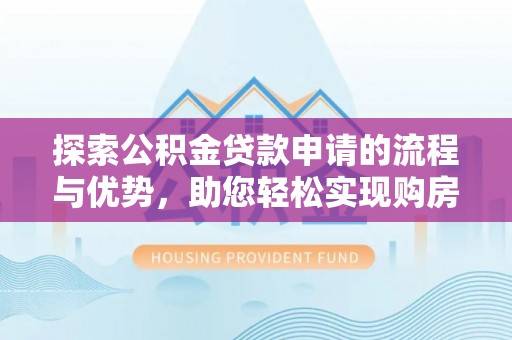 合肥探索公积金贷款申请的流程与优势，助您轻松实现购房梦想