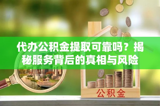 合肥代办公积金提取可靠吗？揭秘服务背后的真相与风险