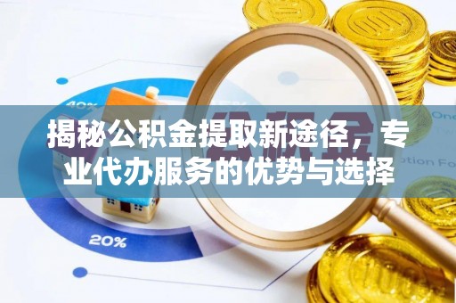 合肥揭秘公积金提取新途径，专业代办服务的优势与选择