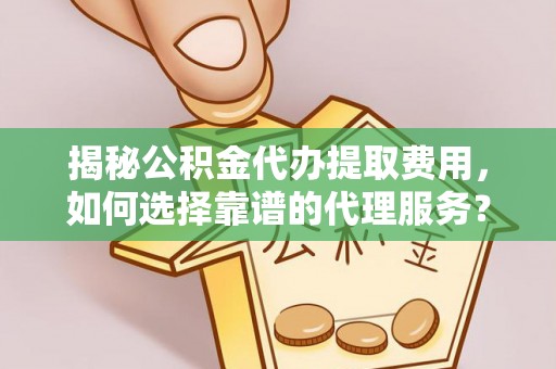 合肥揭秘公积金代办提取费用，如何选择靠谱的代理服务？