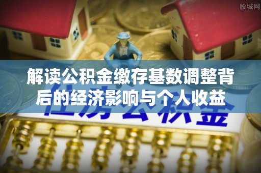 合肥解读公积金缴存基数调整背后的经济影响与个人收益