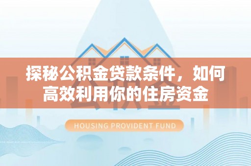 合肥探秘公积金贷款条件，如何高效利用你的住房资金