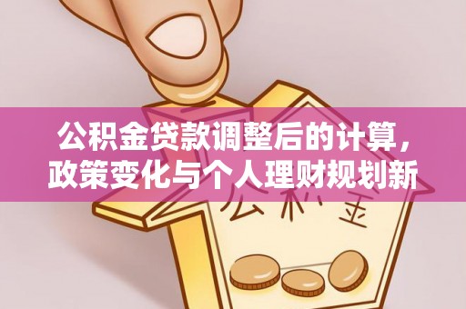 合肥公积金贷款调整后的计算，政策变化与个人理财规划新思路