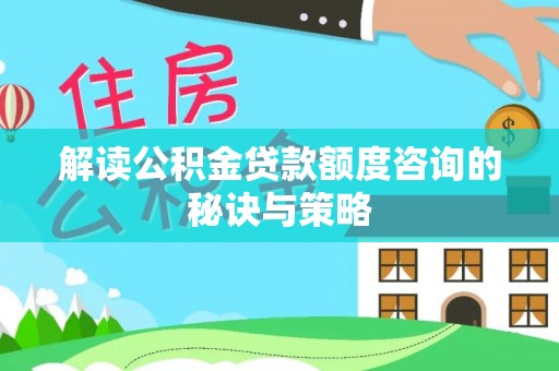 合肥解读公积金贷款额度咨询的秘诀与策略