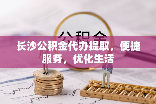 合肥长沙公积金代办提取，便捷服务，优化生活