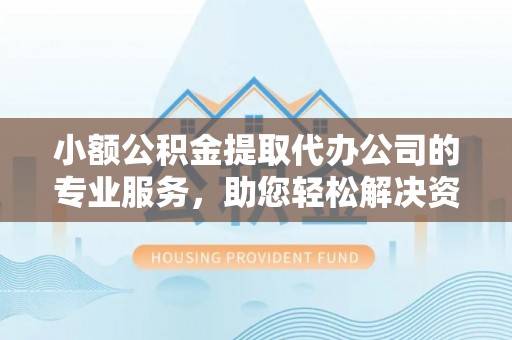 合肥小额公积金提取代办公司的专业服务，助您轻松解决资金难题