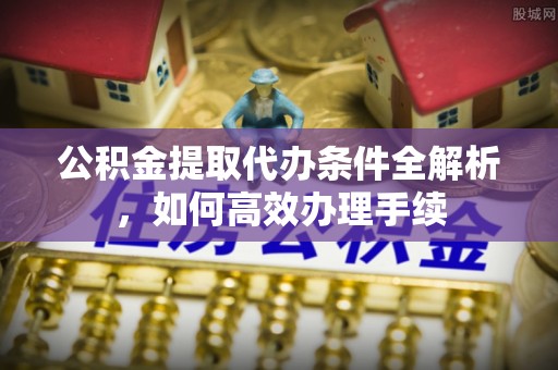合肥公积金提取代办条件全解析，如何高效办理手续