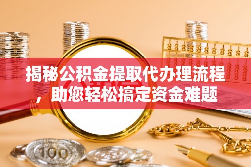合肥揭秘公积金提取代办理流程，助您轻松搞定资金难题