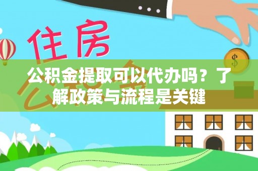 合肥公积金提取可以代办吗？了解政策与流程是关键