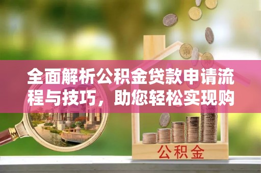 合肥全面解析公积金贷款申请流程与技巧，助您轻松实现购房梦想