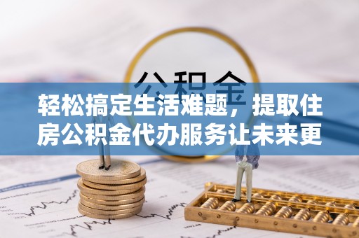 合肥轻松搞定生活难题，提取住房公积金代办服务让未来更安心