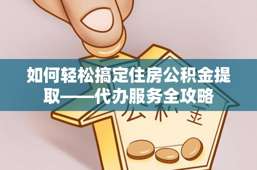 合肥如何轻松搞定住房公积金提取——代办服务全攻略
