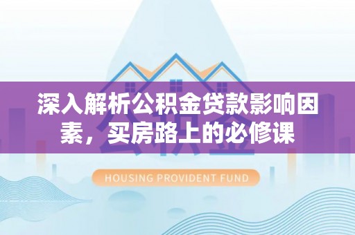 合肥深入解析公积金贷款影响因素，买房路上的必修课