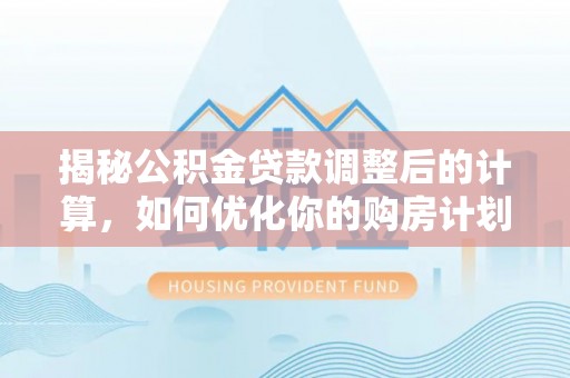 合肥揭秘公积金贷款调整后的计算，如何优化你的购房计划