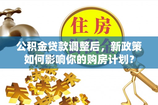 合肥公积金贷款调整后，新政策如何影响你的购房计划？