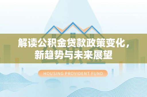 合肥解读公积金贷款政策变化，新趋势与未来展望