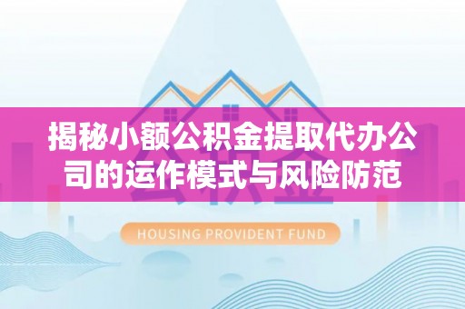 合肥揭秘小额公积金提取代办公司的运作模式与风险防范