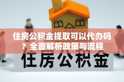 合肥住房公积金提取可以代办吗？全面解析政策与流程