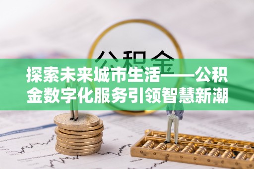合肥探索未来城市生活——公积金数字化服务引领智慧新潮流