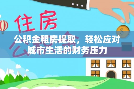 合肥公积金租房提取，轻松应对城市生活的财务压力