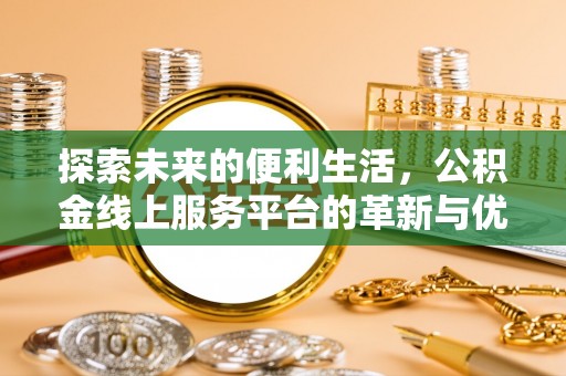 合肥探索未来的便利生活，公积金线上服务平台的革新与优势