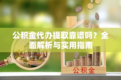 合肥公积金代办提取靠谱吗？全面解析与实用指南