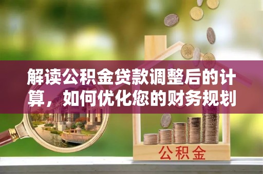 合肥解读公积金贷款调整后的计算，如何优化您的财务规划