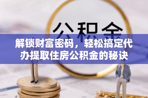 合肥解锁财富密码，轻松搞定代办提取住房公积金的秘诀
