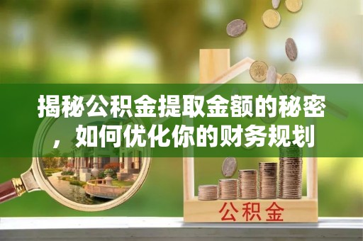 合肥揭秘公积金提取金额的秘密，如何优化你的财务规划
