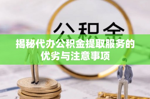 合肥揭秘代办公积金提取服务的优劣与注意事项