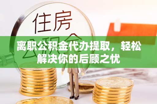合肥离职公积金代办提取，轻松解决你的后顾之忧