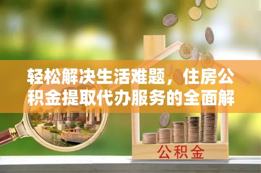 合肥轻松解决生活难题，住房公积金提取代办服务的全面解析