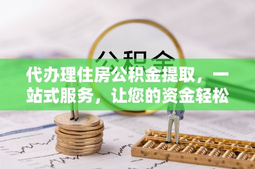 合肥代办理住房公积金提取，一站式服务，让您的资金轻松到账