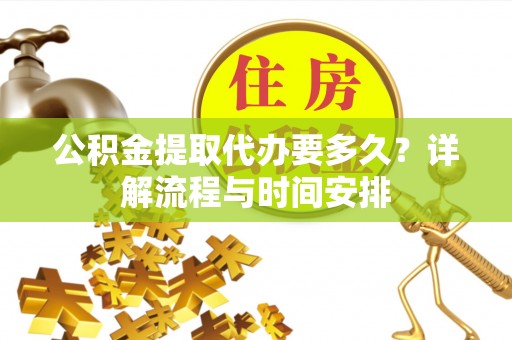 合肥公积金提取代办要多久？详解流程与时间安排