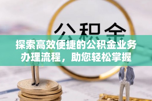 合肥探索高效便捷的公积金业务办理流程，助您轻松掌握