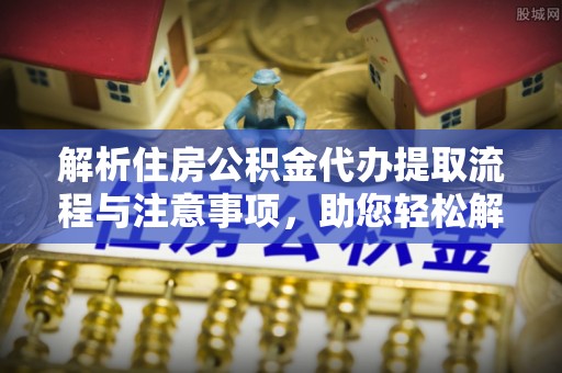 合肥解析住房公积金代办提取流程与注意事项，助您轻松解决资金难题