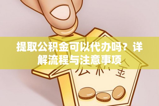 合肥提取公积金可以代办吗？详解流程与注意事项