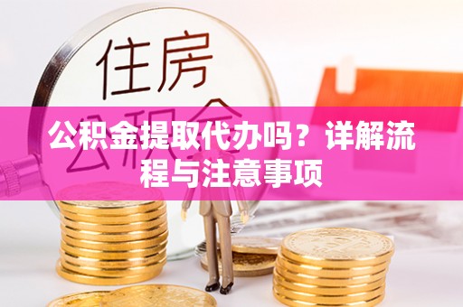 合肥公积金提取代办吗？详解流程与注意事项