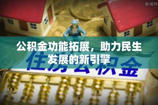 合肥公积金功能拓展，助力民生发展的新引擎