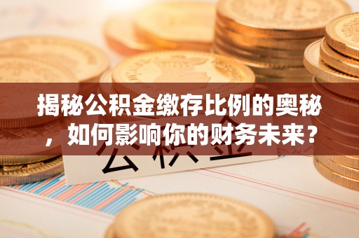 合肥揭秘公积金缴存比例的奥秘，如何影响你的财务未来？