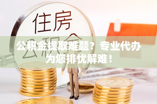 合肥公积金提取难题？专业代办为您排忧解难！