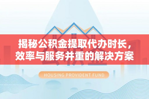 合肥揭秘公积金提取代办时长，效率与服务并重的解决方案