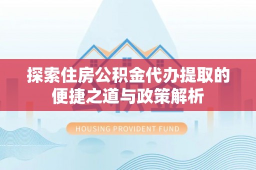 合肥探索住房公积金代办提取的便捷之道与政策解析