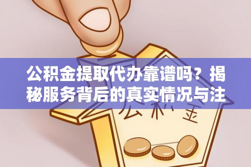 合肥公积金提取代办靠谱吗？揭秘服务背后的真实情况与注意事项