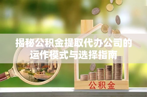 合肥揭秘公积金提取代办公司的运作模式与选择指南